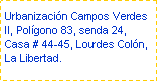 Cuadro de texto: Urbanizacin Campos Verdes II, Polgono 83, senda 24, Casa # 44-45, Lourdes Coln, La Libertad.