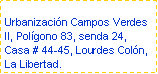 Cuadro de texto: Urbanizacin Campos Verdes II, Polgono 83, senda 24, Casa # 44-45, Lourdes Coln, La Libertad.